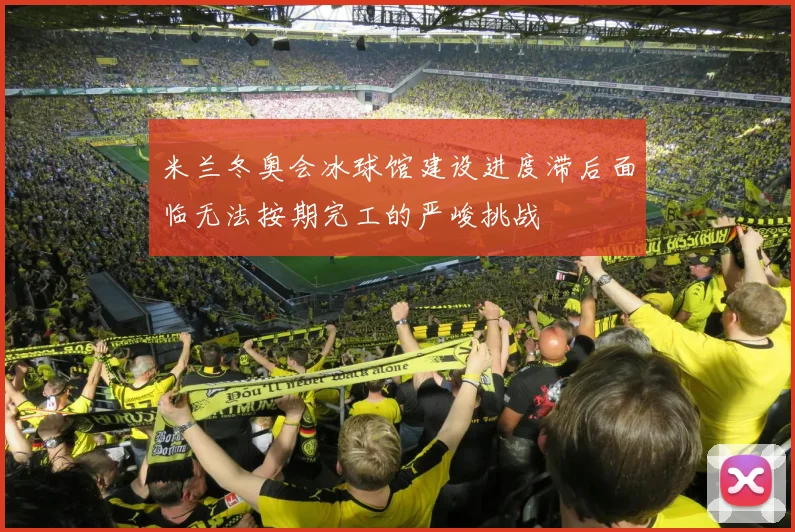 米兰冬奥会冰球馆建设进度滞后面临无法按期完工的严峻挑战