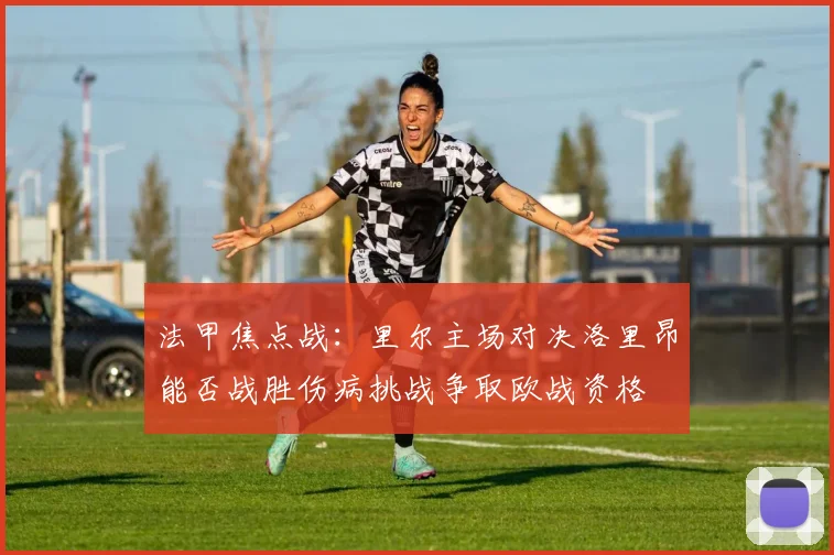 法甲焦点战：里尔主场对决洛里昂能否战胜伤病挑战争取欧战资格