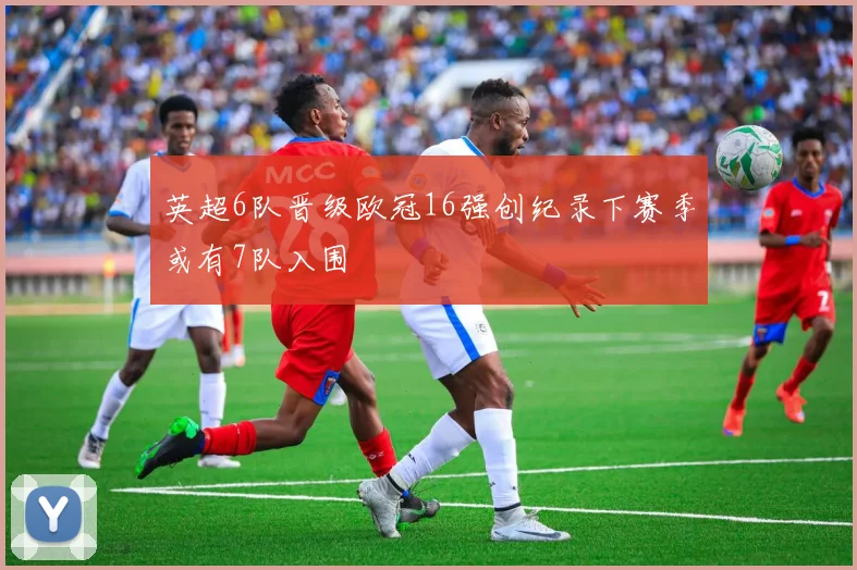 英超6队晋级欧冠16强创纪录下赛季或有7队入围