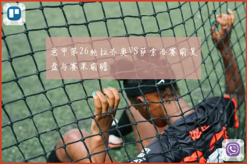 意甲第26轮拉齐奥VS萨索洛赛前复盘与赛果前瞻