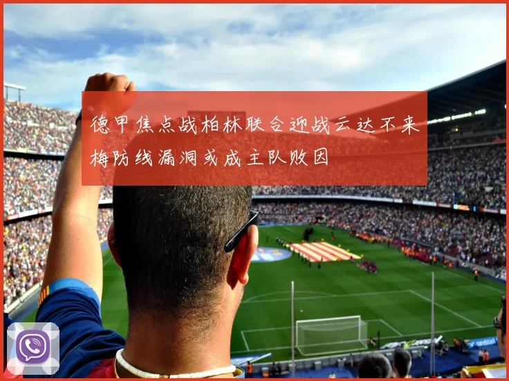 德甲焦点战柏林联合迎战云达不来梅防线漏洞或成主队败因