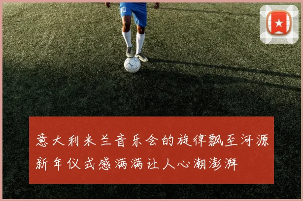 意大利米兰音乐会的旋律飘至河源新年仪式感满满让人心潮澎湃