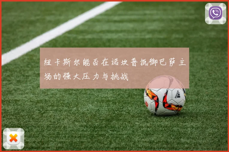 纽卡斯尔能否在诺坎普抵御巴萨主场的强大压力与挑战