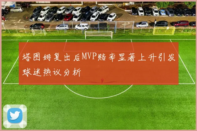 塔图姆复出后MVP赔率显著上升引发球迷热议分析