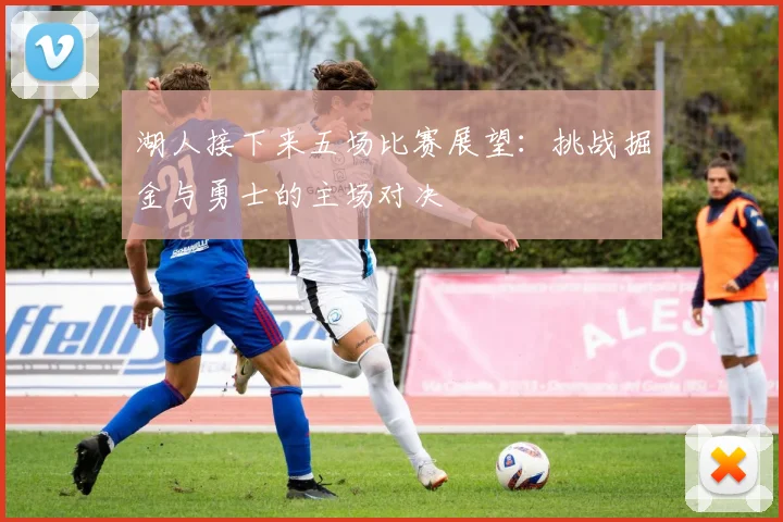 湖人接下来五场比赛展望：挑战掘金与勇士的主场对决