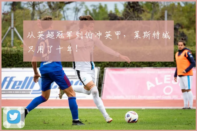 从英超冠军到俯冲英甲，莱斯特城只用了十年！