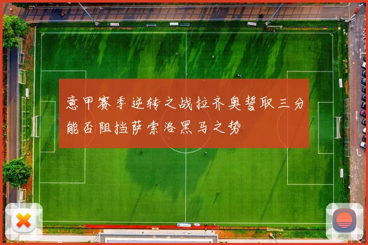 意甲赛季逆转之战拉齐奥誓取三分能否阻挡萨索洛黑马之势